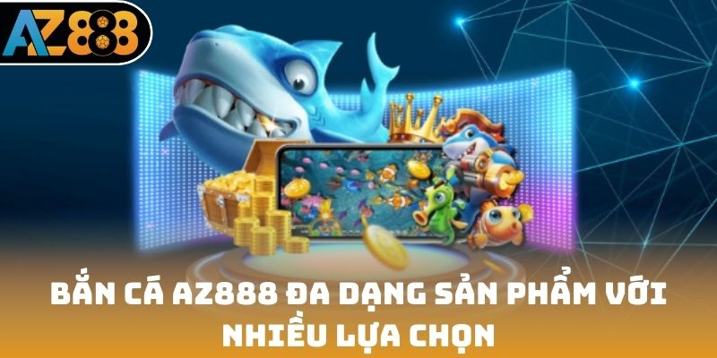 Bắn cá AZ888 đa dạng sản phẩm với nhiều lựa chọn