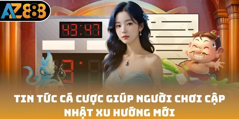 Tin tức cá cược giúp người chơi cập nhật xu hướng mới